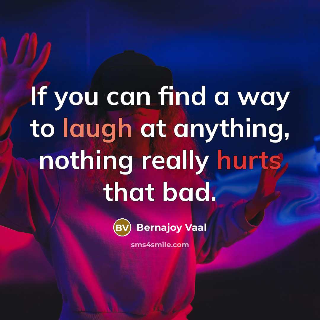 “If you can find a way to laugh at anything, nothing really hurts that bad.” quote by Bernajoy Vaal