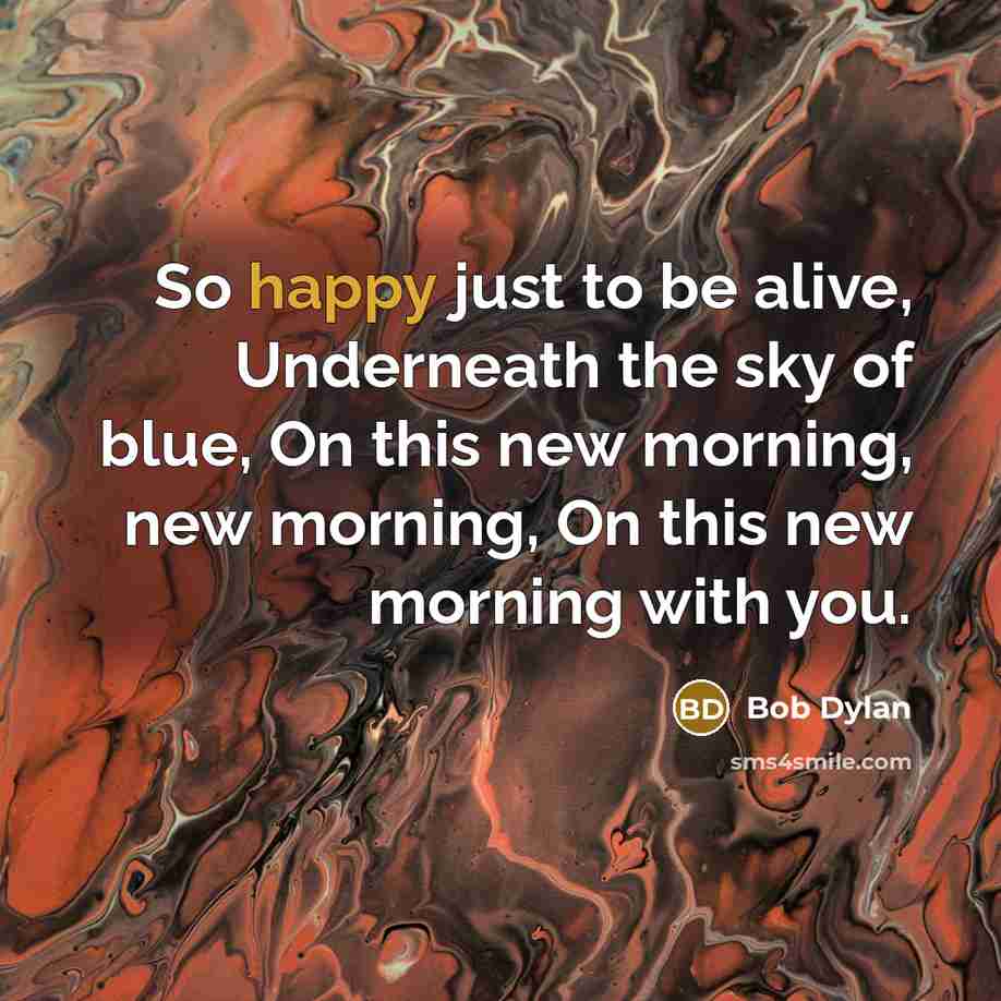 “So happy just to be alive, Underneath the sky of…” quote by Bob Dylan