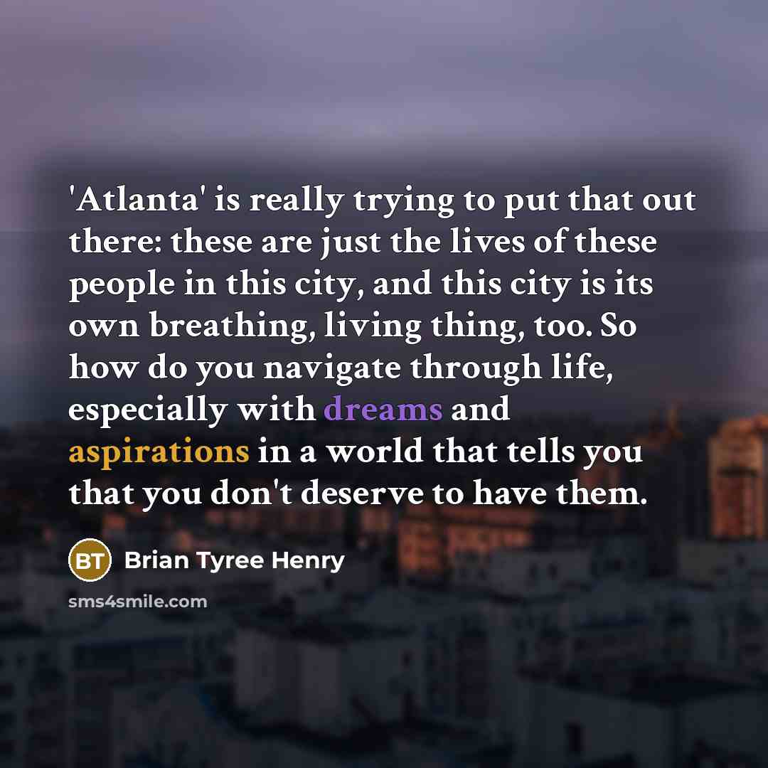“'Atlanta' is really trying to put that out there: these are just the lives of these people in this city, and this city is its own breathing, living thing, too. So how do you navigate through life, especially with dreams and aspirations in a world that tells you that you don't deserve to have them.” quote by Brian Tyree Henry