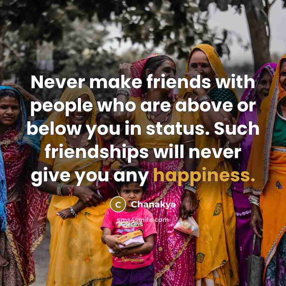 “Never make friends with people who are above or below you in status. Such friendships will never give you any happiness.” quote by Chanakya