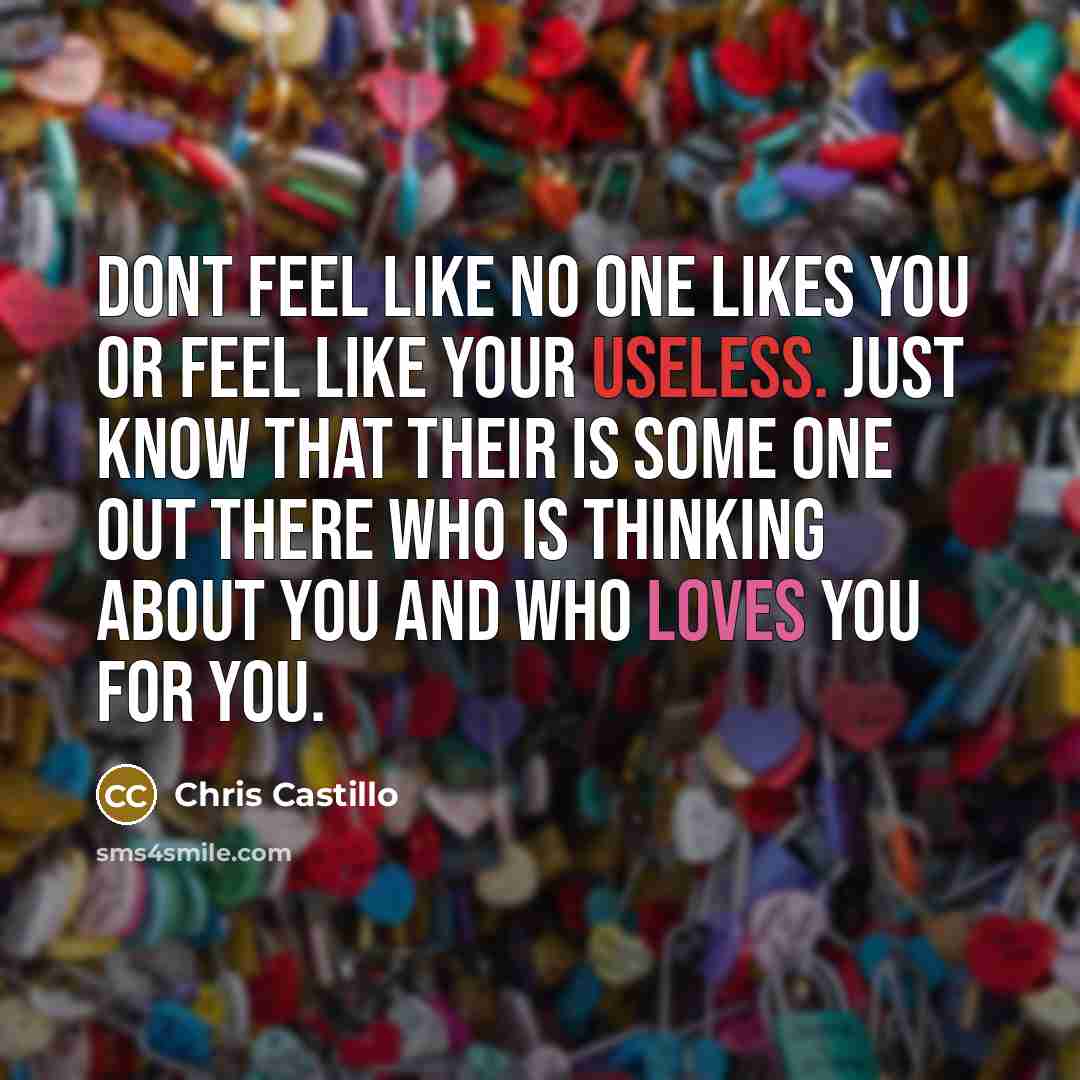 “Dont feel like no one likes you or feel like your useless. Just know that their is some one out there who is thinking about you and who loves you for you.” quote by Chris Castillo