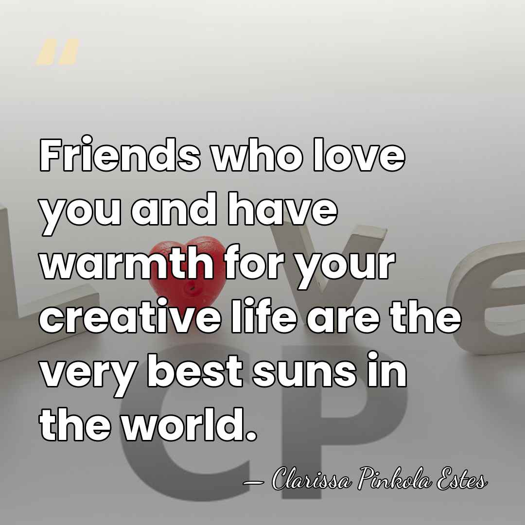 Friends who love you and have warmth for your creative life are&hellip; - Clarissa Pinkola Estes