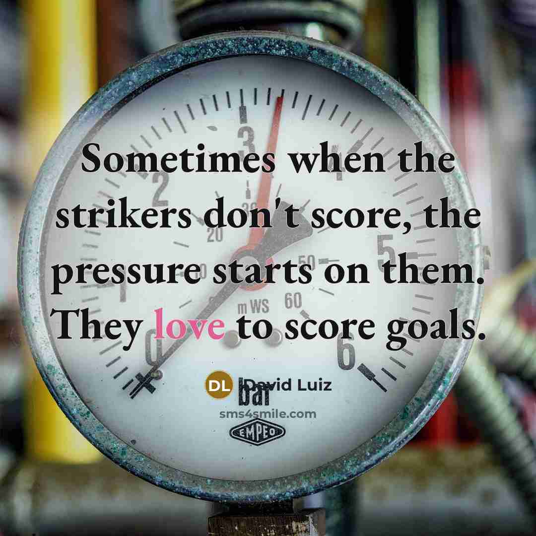 “Sometimes when the strikers don't score, the pressure starts on them. They love to score goals.” quote by David Luiz