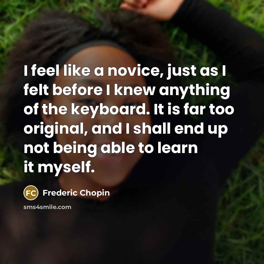 “I feel like a novice, just as I felt before…” quote by Frederic Chopin