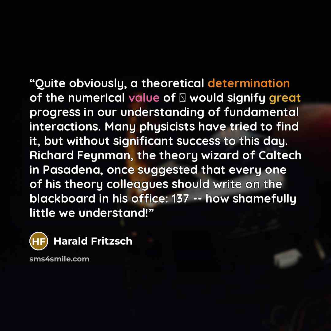 “Quite obviously, a theoretical determination of the numerical value of α would signify great progress in our understanding of fundamental interactions. Many physicists have tried to find it, but without significant success to this day. Richard Feynman, the theory wizard of Caltech in Pasadena…” quote by Harald Fritzsch