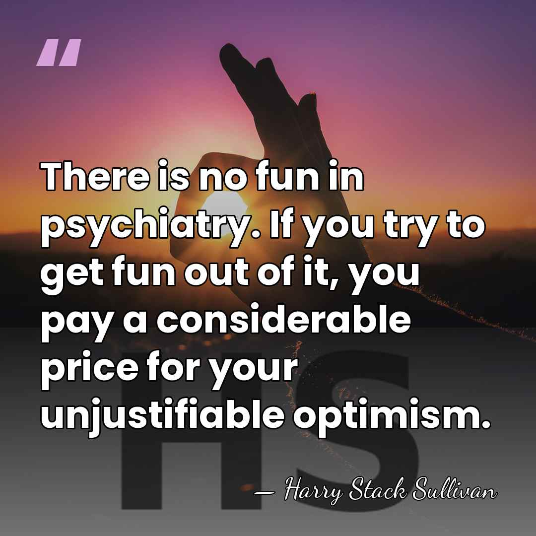There is no fun in psychiatry. If you try to get fun&hellip; - Harry Stack Sullivan
