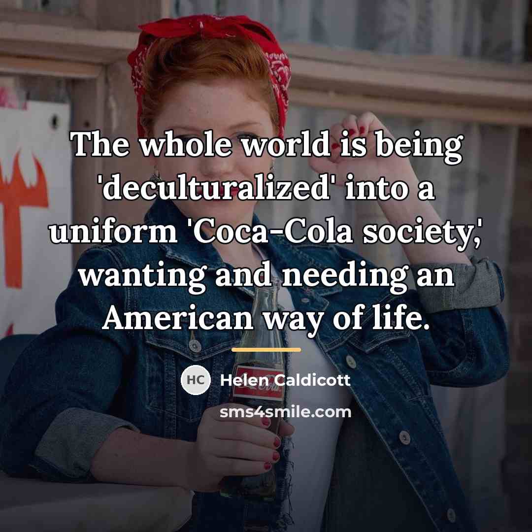 “The whole world is being 'deculturalized' into a uniform 'Coca-Cola…” quote by Helen Caldicott