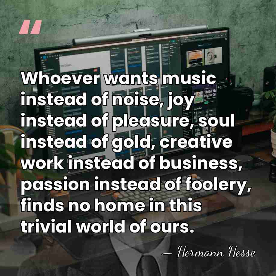 Whoever wants music instead of noise, joy instead of pleasure, soul instead&hellip; - Hermann Hesse
