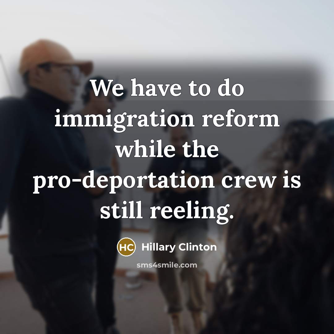 “We have to do immigration reform while the pro-deportation crew…” quote by Hillary Clinton