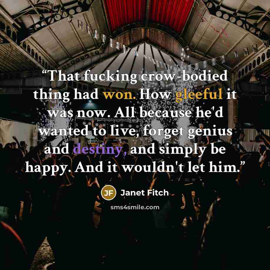 “That fucking crow-bodied thing had won. How gleeful it was now. All because he'd wanted to live, forget genius and destiny, and simply be happy. And it wouldn't let him.” quote by Janet Fitch