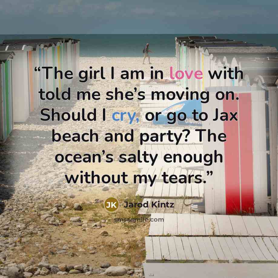 “The girl I am in love with told me she’s moving on. Should I cry, or go to Jax beach and party? The ocean’s salty enough without my tears.” quote by Jarod Kintz