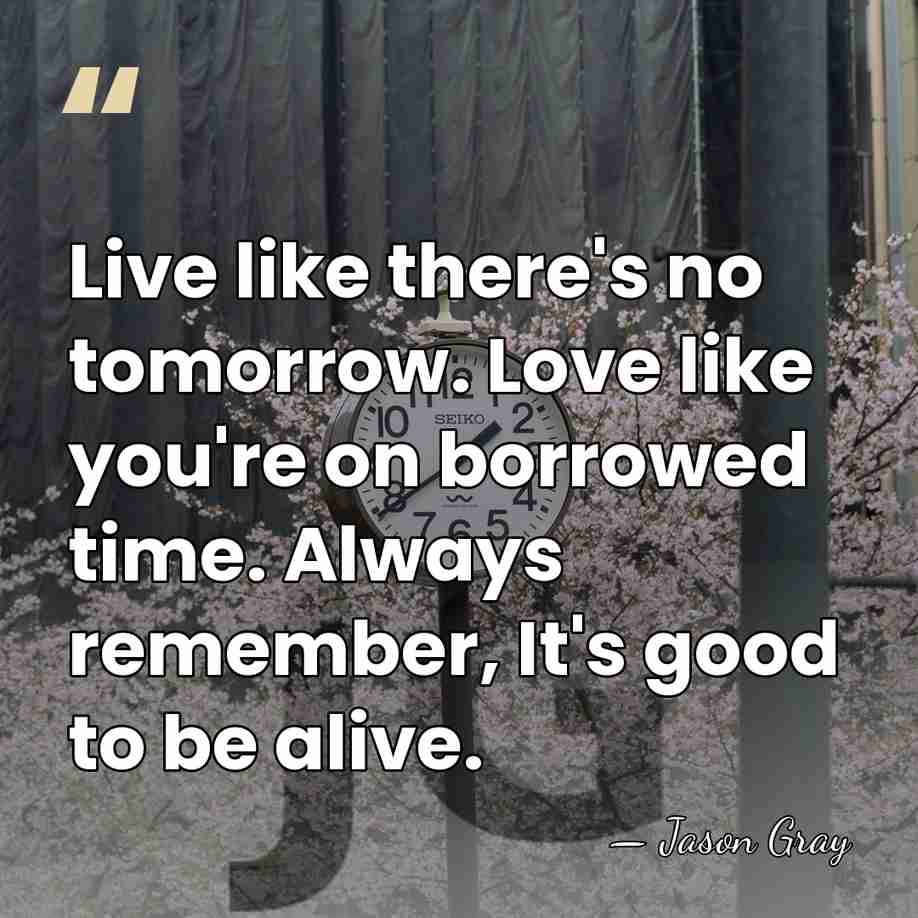 Live like there's no tomorrow. Love like you're on borrowed time. Always&hellip; - Jason Gray
