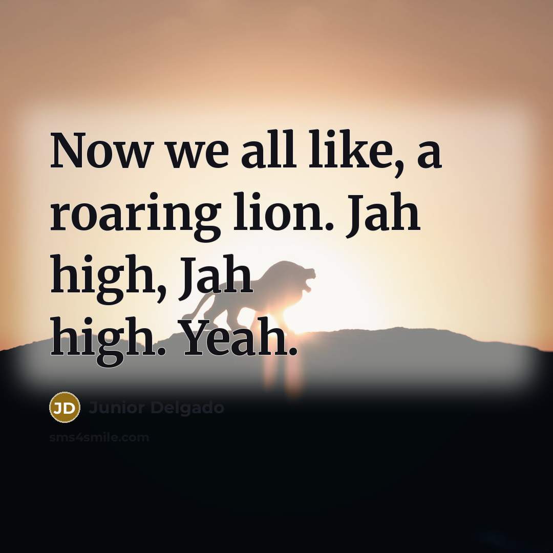 “Now we all like, a roaring lion. Jah high, Jah…” quote by Junior Delgado