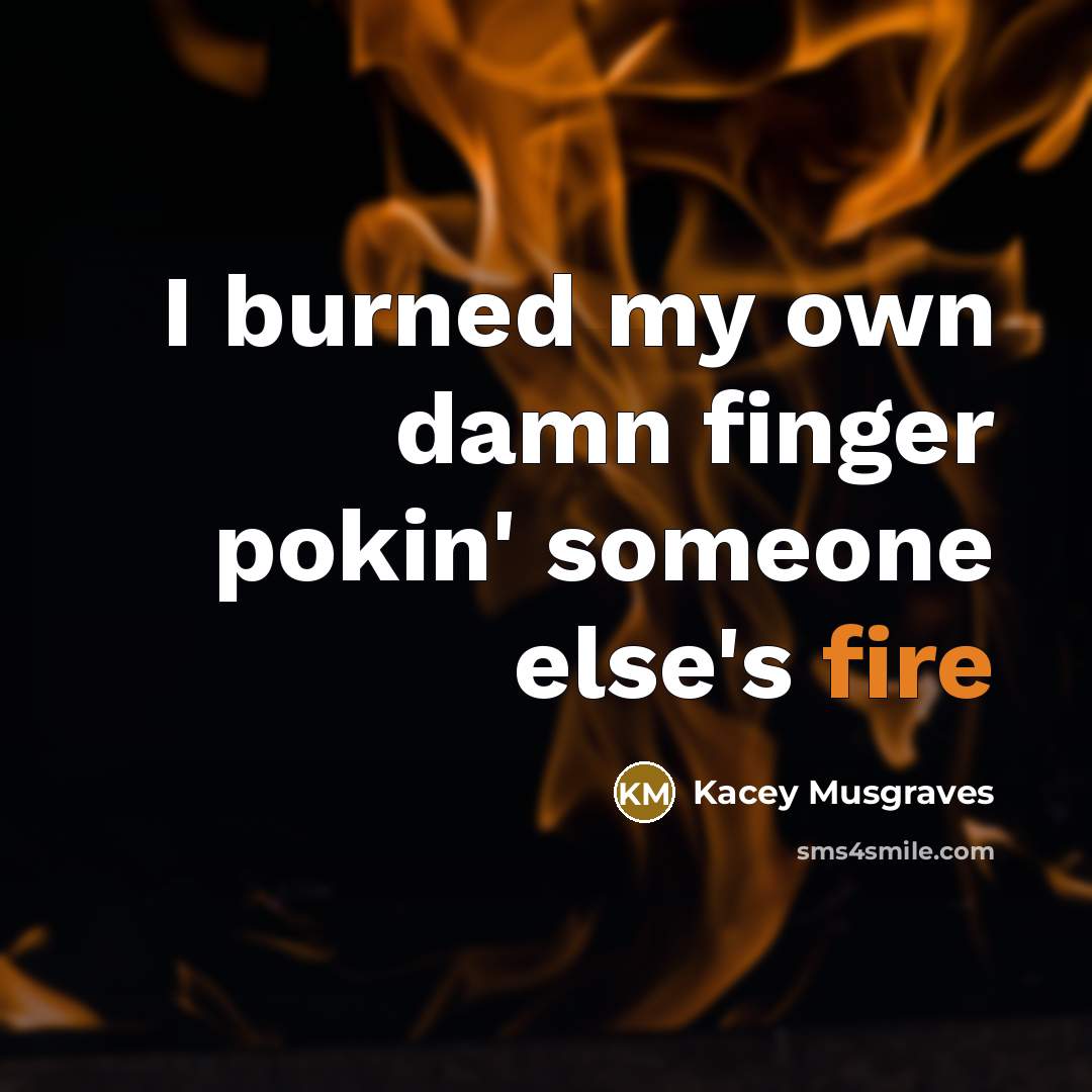 “I burned my own damn finger pokin' someone else's fire…” quote by Kacey Musgraves