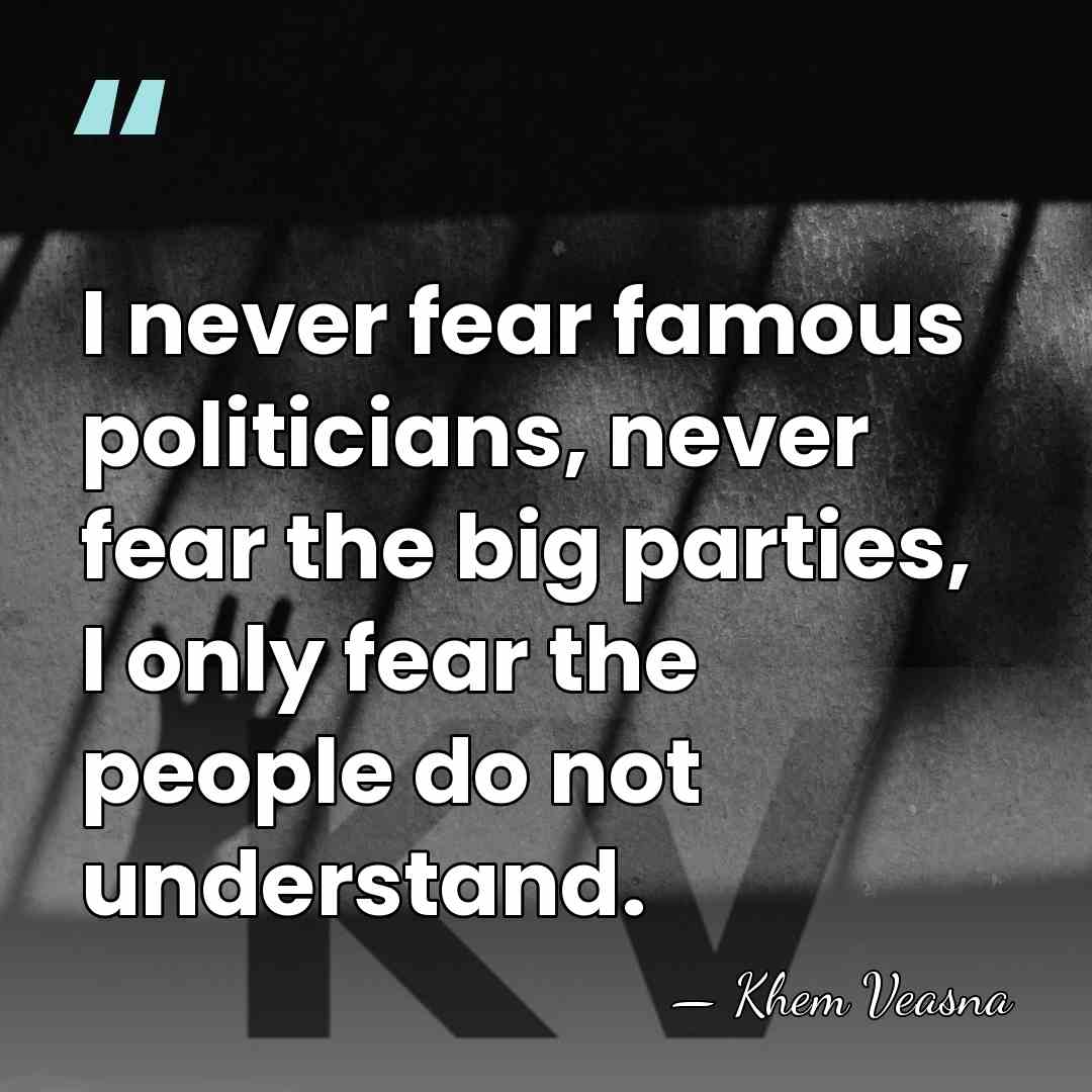 I never fear famous politicians, never fear the big parties, I only&hellip; - Khem Veasna