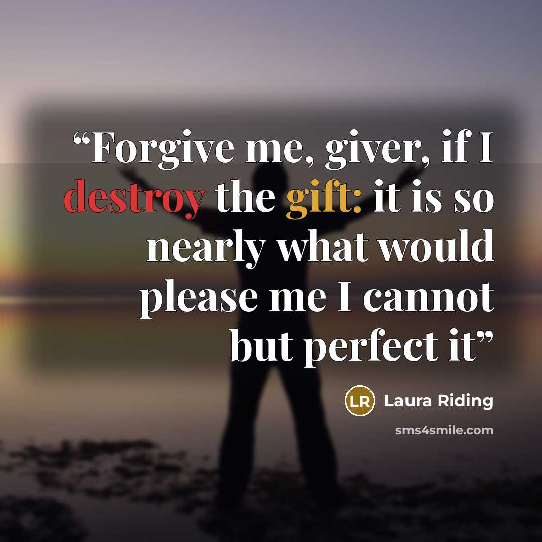 “Forgive me, giver, if I destroy the gift: it is so nearly what would please me I cannot but perfect it” quote by Laura Riding
