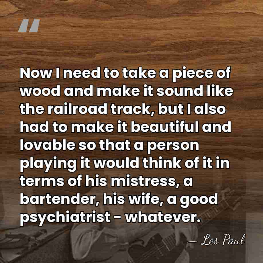Now I need to take a piece of wood and make it&hellip; - Les Paul