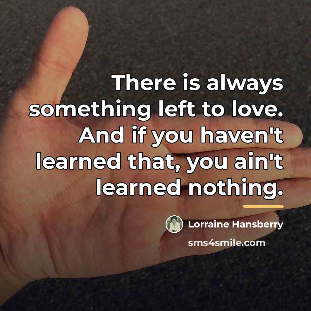 “There is always something left to love. And if you…” quote by Lorraine Hansberry