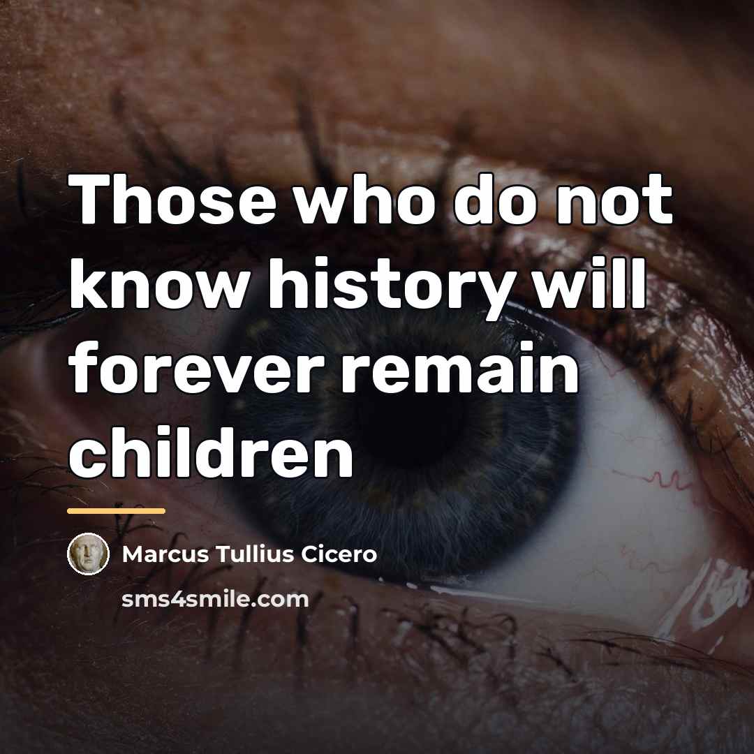 “Those who do not know history will forever remain children…” quote by Marcus Tullius Cicero