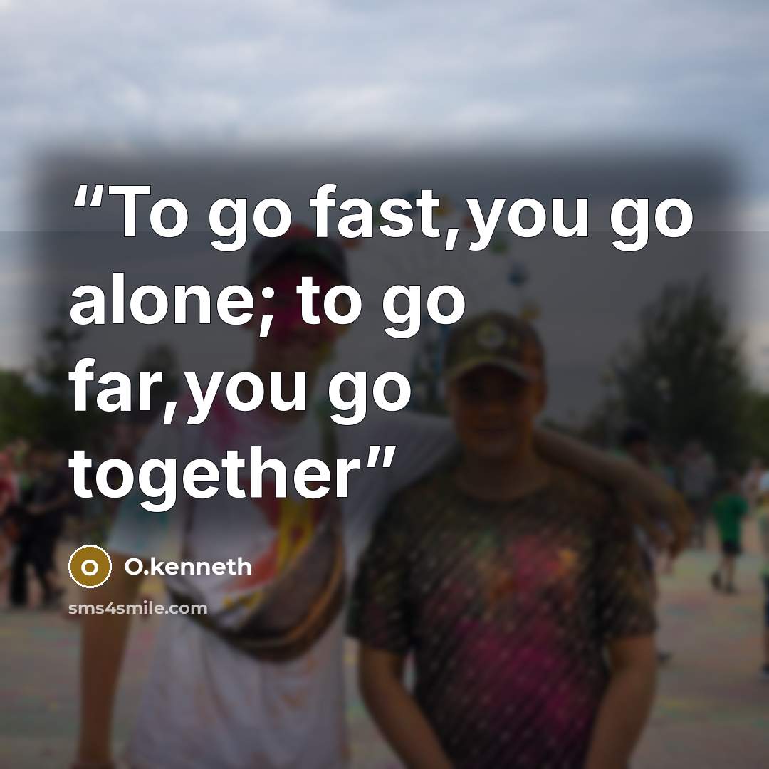 “To go fast,you go alone; to go far,you go together” quote by O.kenneth