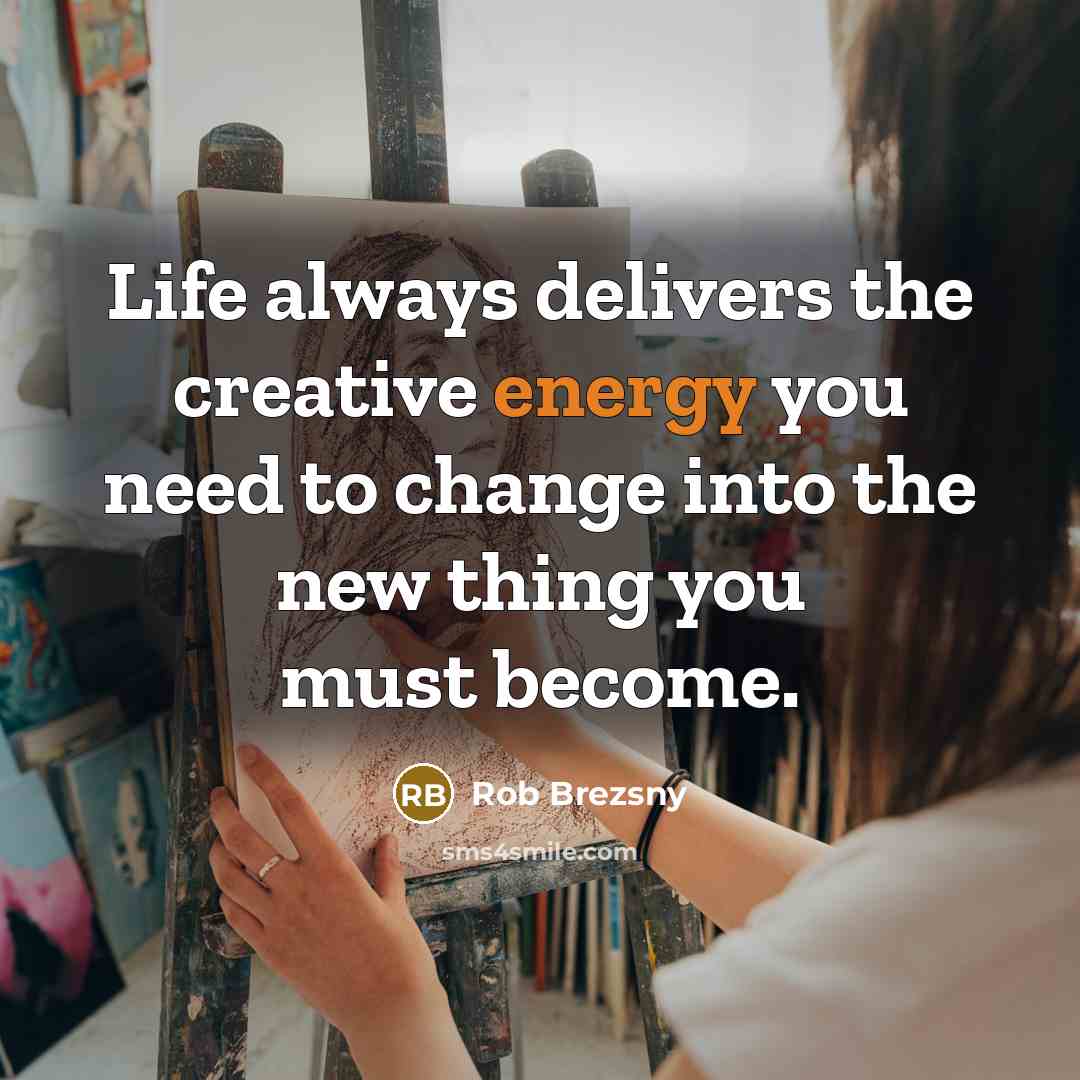“Life always delivers the creative energy you need to change…” quote by Rob Brezsny