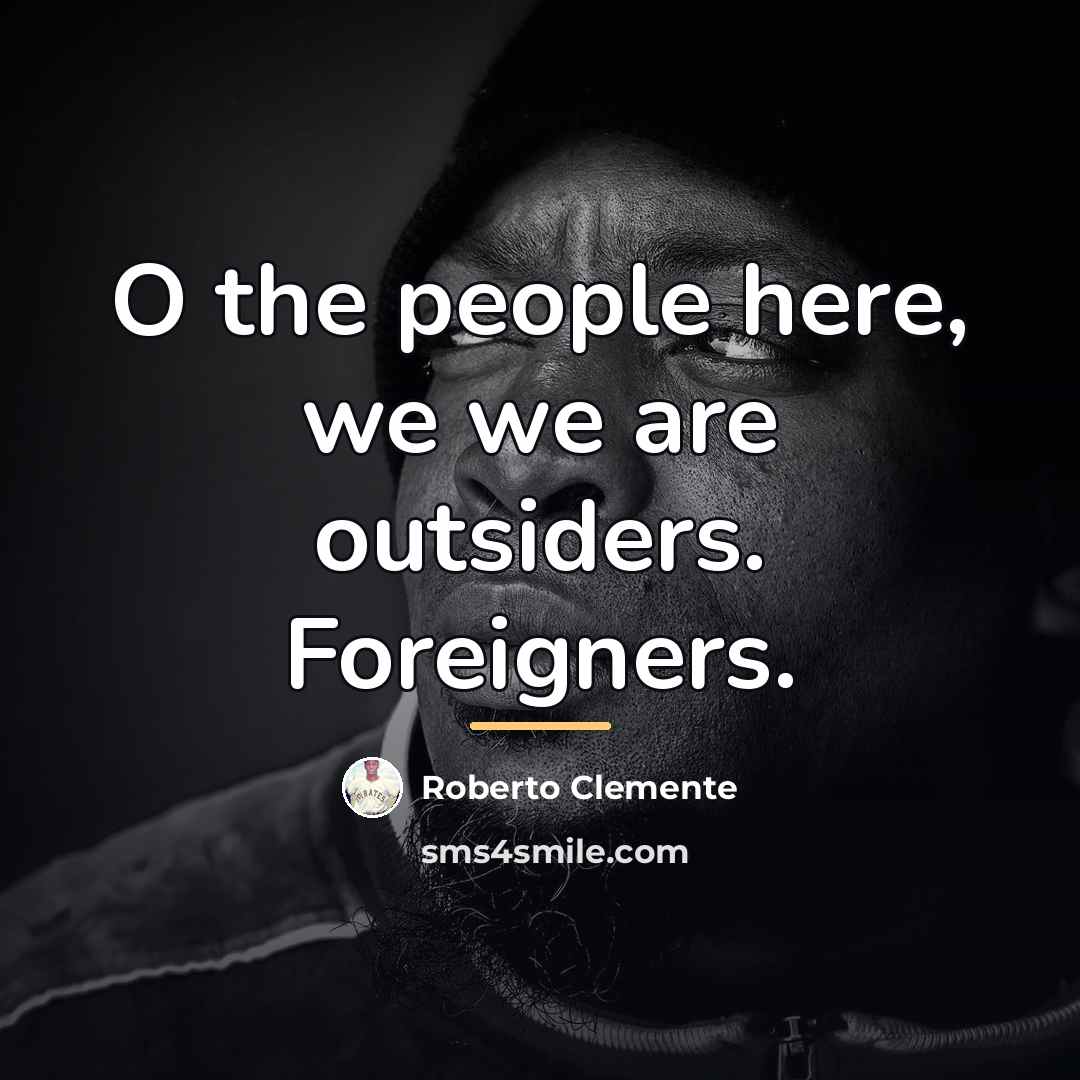 “O the people here, we we are outsiders. Foreigners.…” quote by Roberto Clemente