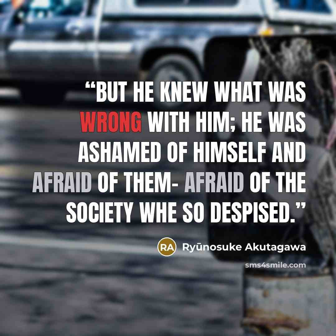 “But he knew what was wrong with him; he was ashamed of himself and afraid of them- afraid of the society whe so despised.” quote by Ryünosuke Akutagawa