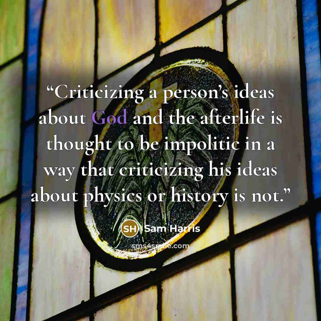 “Criticizing a person’s ideas about God and the afterlife is thought to be impolitic in a way that criticizing his ideas about physics or history is not.” quote by Sam Harris