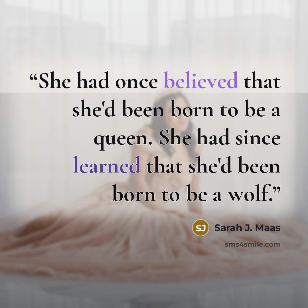 “She had once believed that she'd been born to be a queen. She had since learned that she'd been born to be a wolf.” quote by Sarah J. Maas