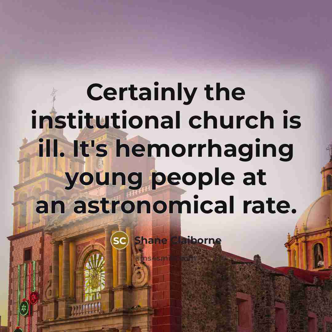“Certainly the institutional church is ill. It's hemorrhaging young people…” quote by Shane Claiborne