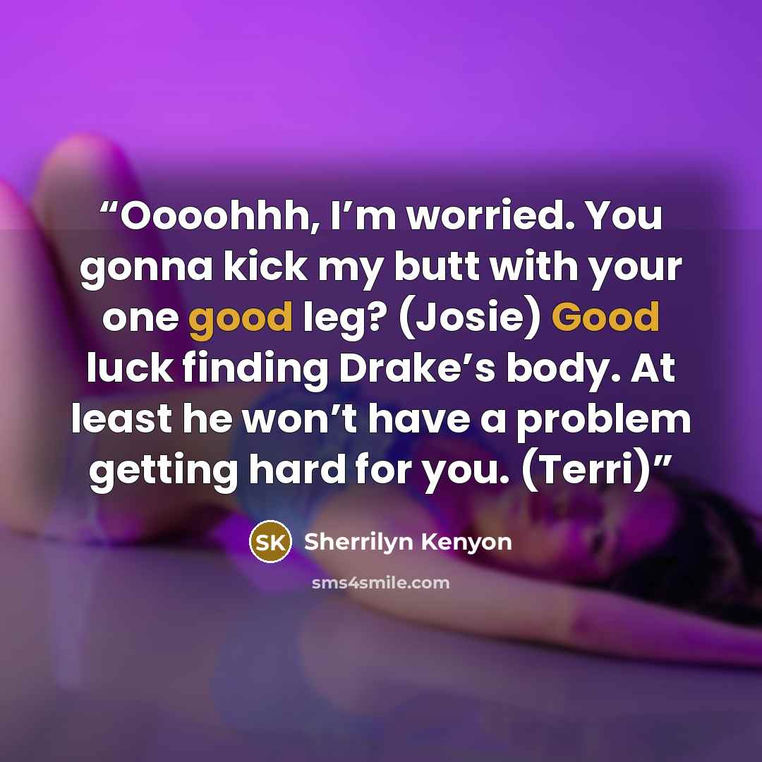 “Oooohhh, I’m worried. You gonna kick my butt with your one good leg? (Josie) Good luck finding Drake’s body. At least he won’t have a problem getting hard for you. (Terri)” quote by Sherrilyn Kenyon