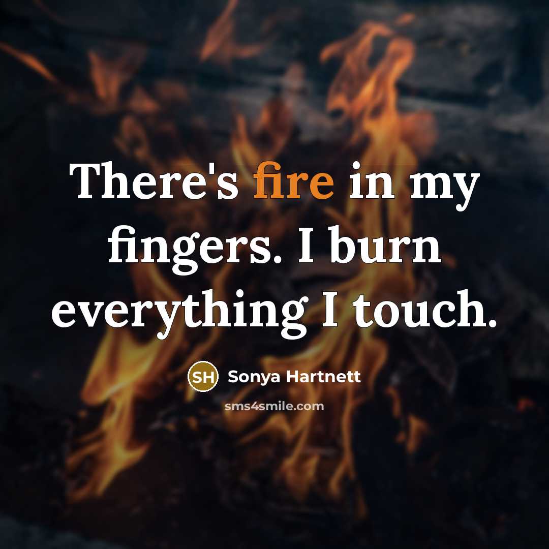 “There's fire in my fingers. I burn everything I touch.” quote by Sonya Hartnett