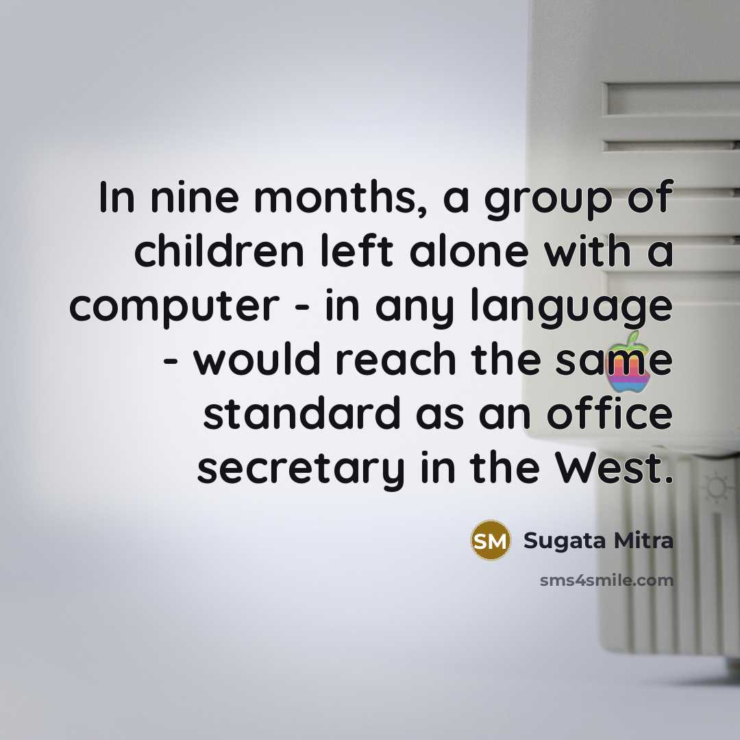 “In nine months, a group of children left alone with…” quote by Sugata Mitra