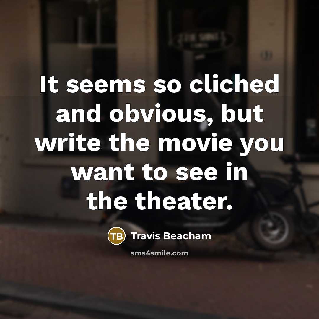 “It seems so cliched and obvious, but write the movie you want to see in the theater.” quote by Travis Beacham