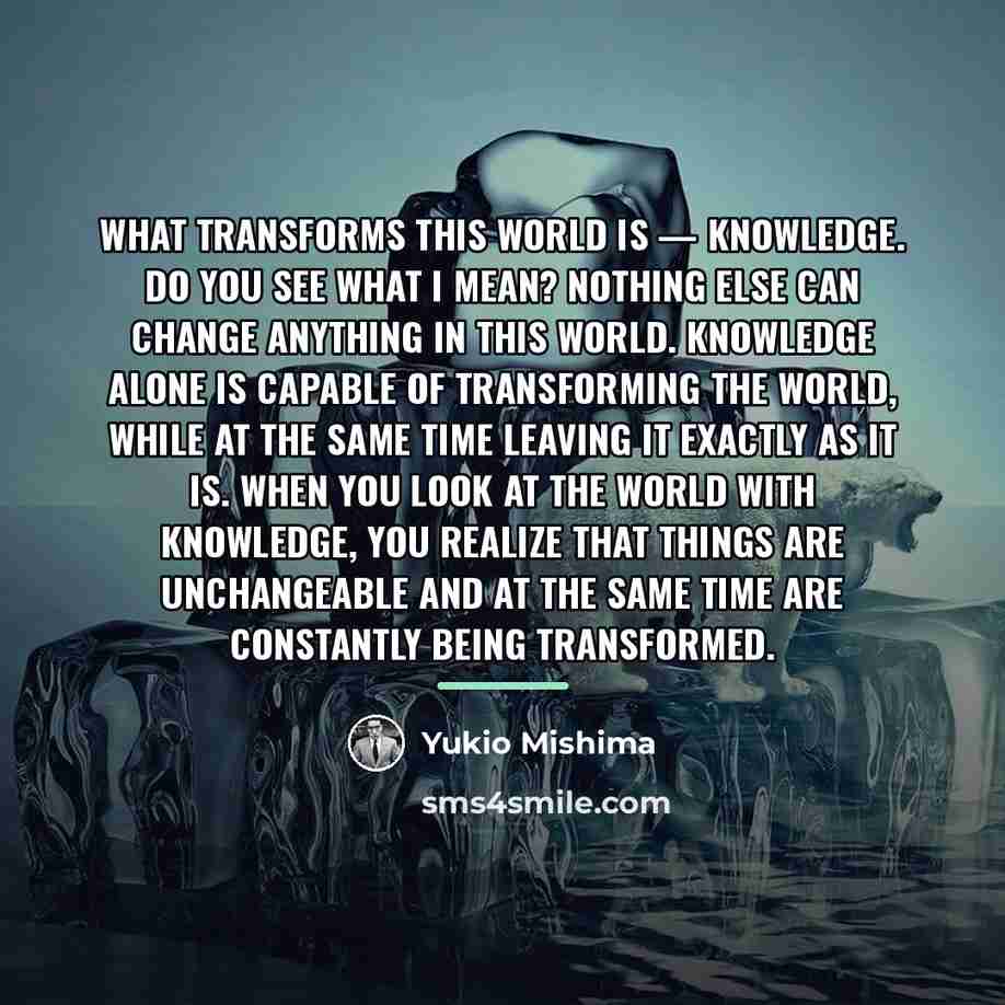 “What transforms this world is — knowledge. Do you see…” quote by Yukio Mishima