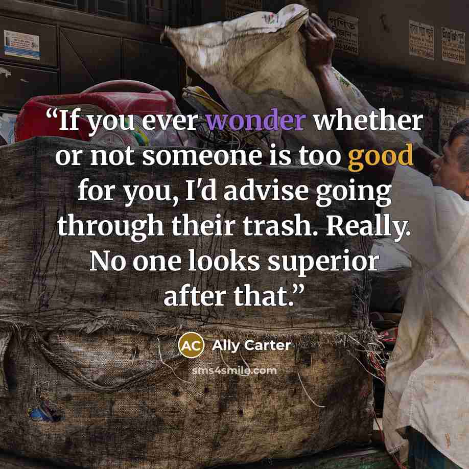“If you ever wonder whether or not someone is too good for you, I'd advise going through their trash. Really. No one looks superior after that.” quote by Ally Carter