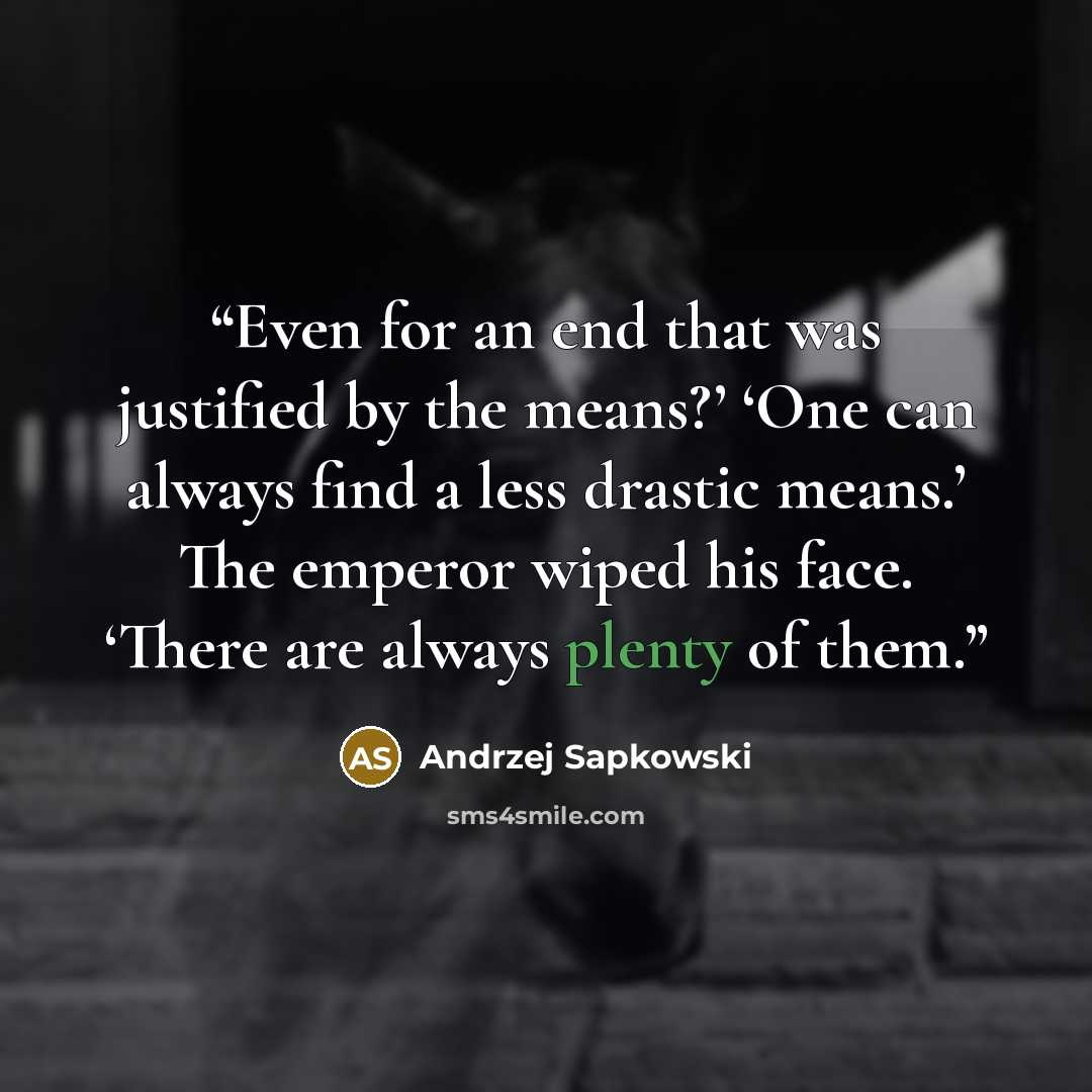“Even for an end that was justified by the means?’ ‘One can always find a less drastic means.’ The emperor wiped his face. ‘There are always plenty of them.” quote by Andrzej Sapkowski