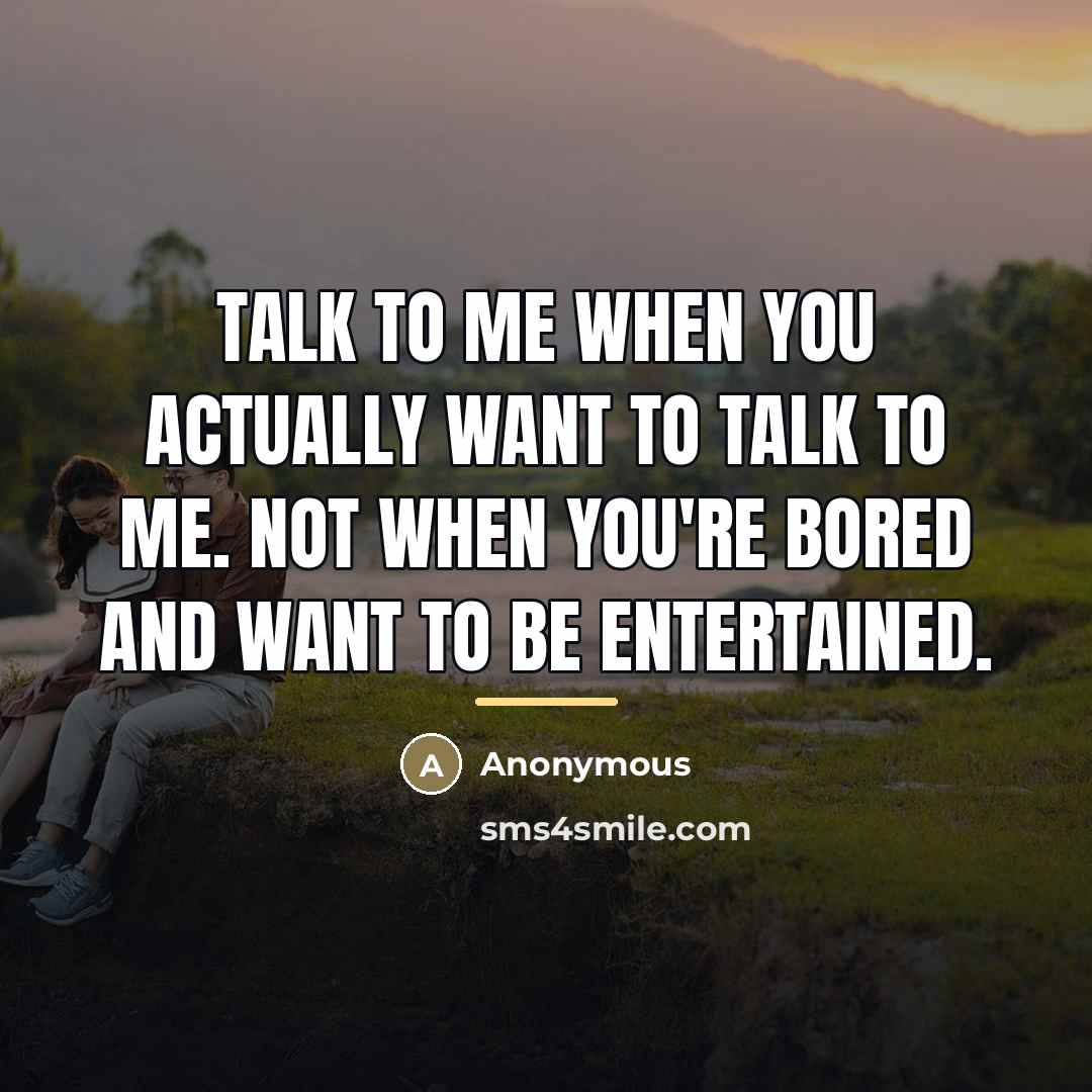“Talk to me when you actually want to talk to…” quote by Anonymous