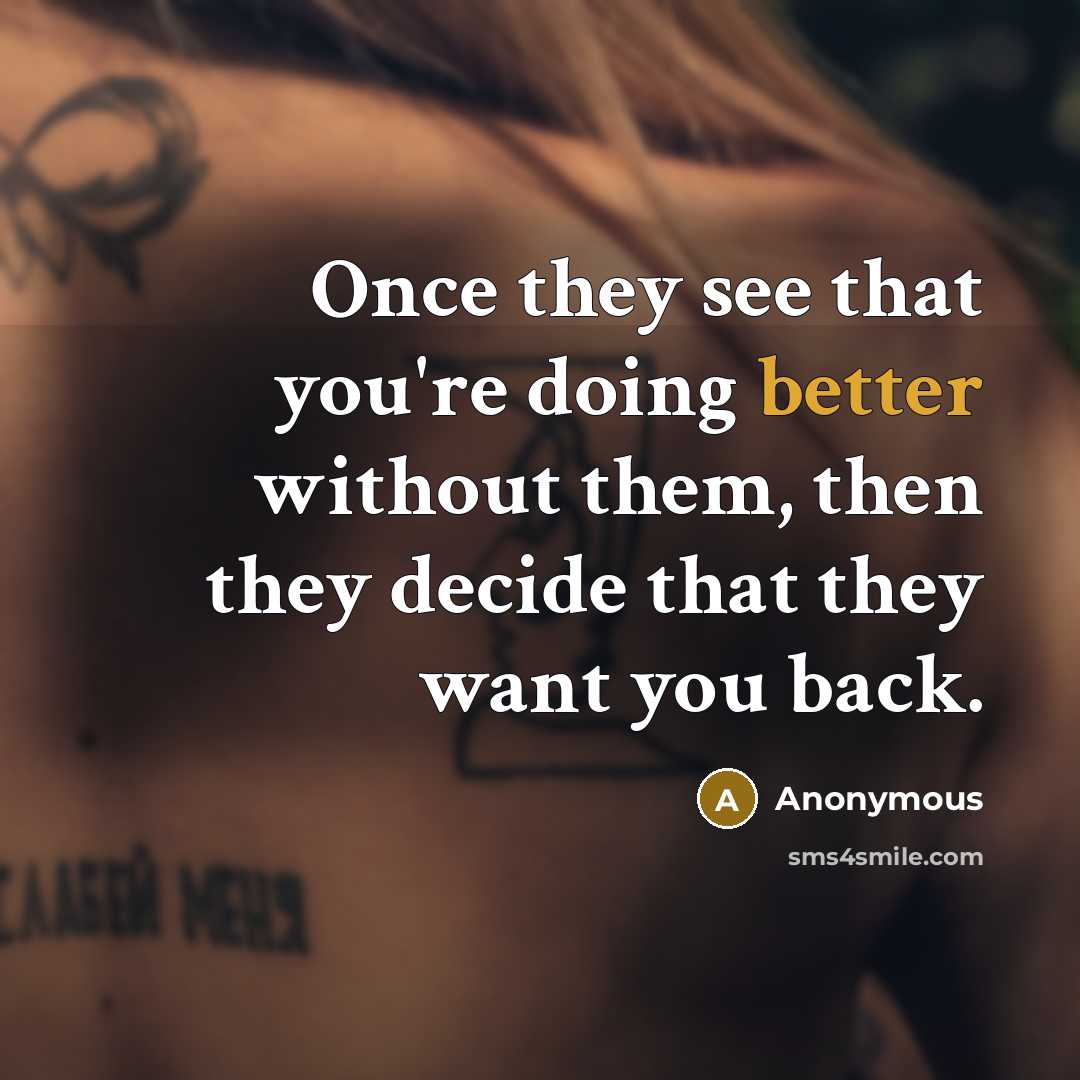 “Once they see that you're doing better without them, then they decide that they want you back.” quote by Anonymous