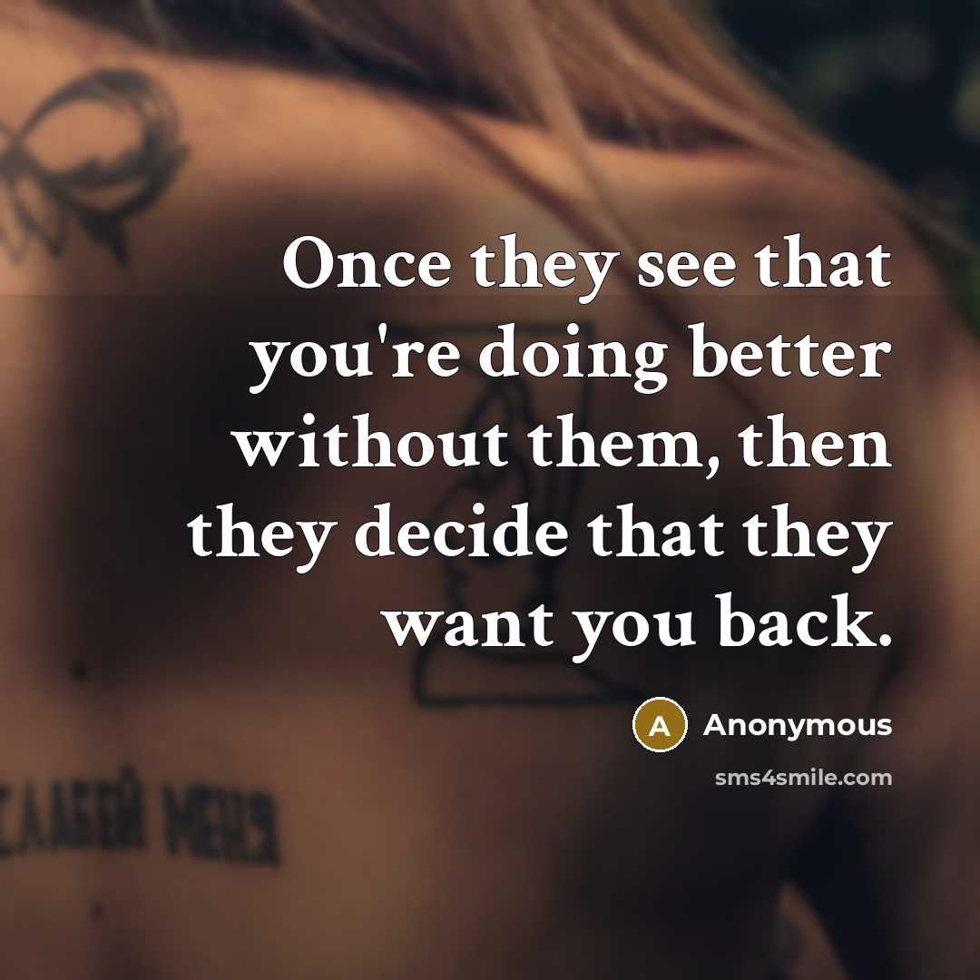 “Once they see that you're doing better without them, then they decide that they want you back.” quote by Anonymous