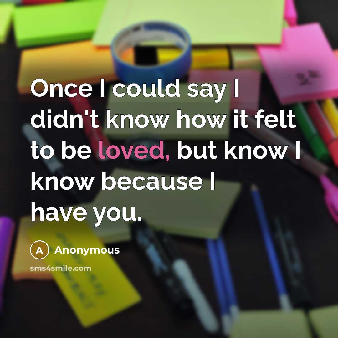 “Once I could say I didn't know how it felt to be loved, but know I know because I have you.” quote by Anonymous