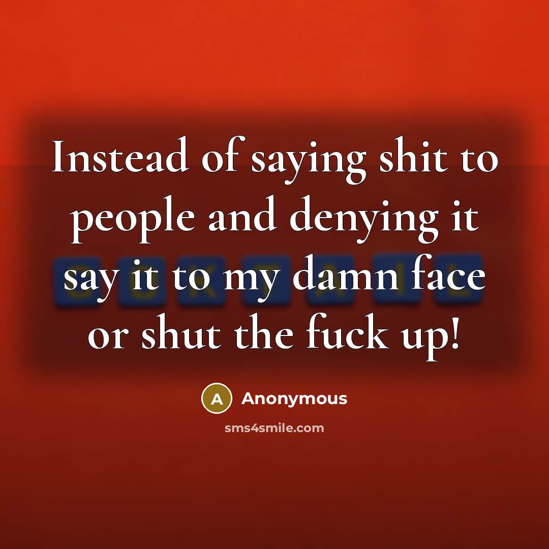 “Instead of saying shit to people and denying it say it to my damn face or shut the fuck up!” quote by Anonymous