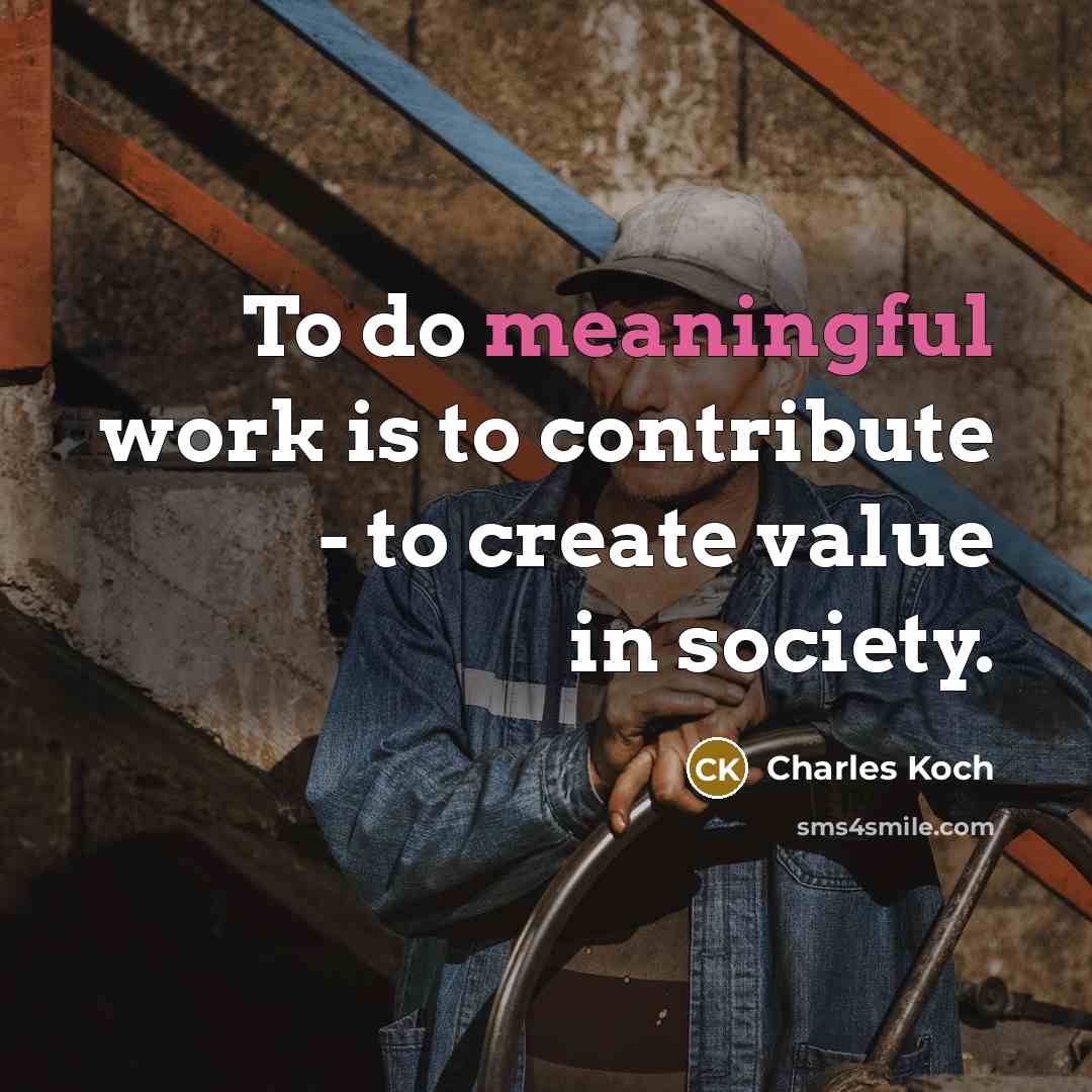 “To do meaningful work is to contribute - to create…” quote by Charles Koch