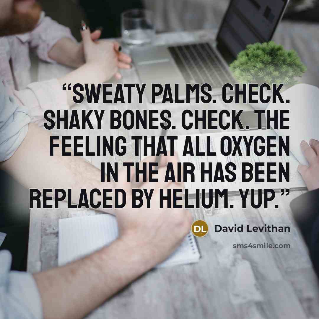 “sweaty palms. check. shaky bones. check. the feeling that all oxygen in the air has been replaced by helium. yup.” quote by David Levithan