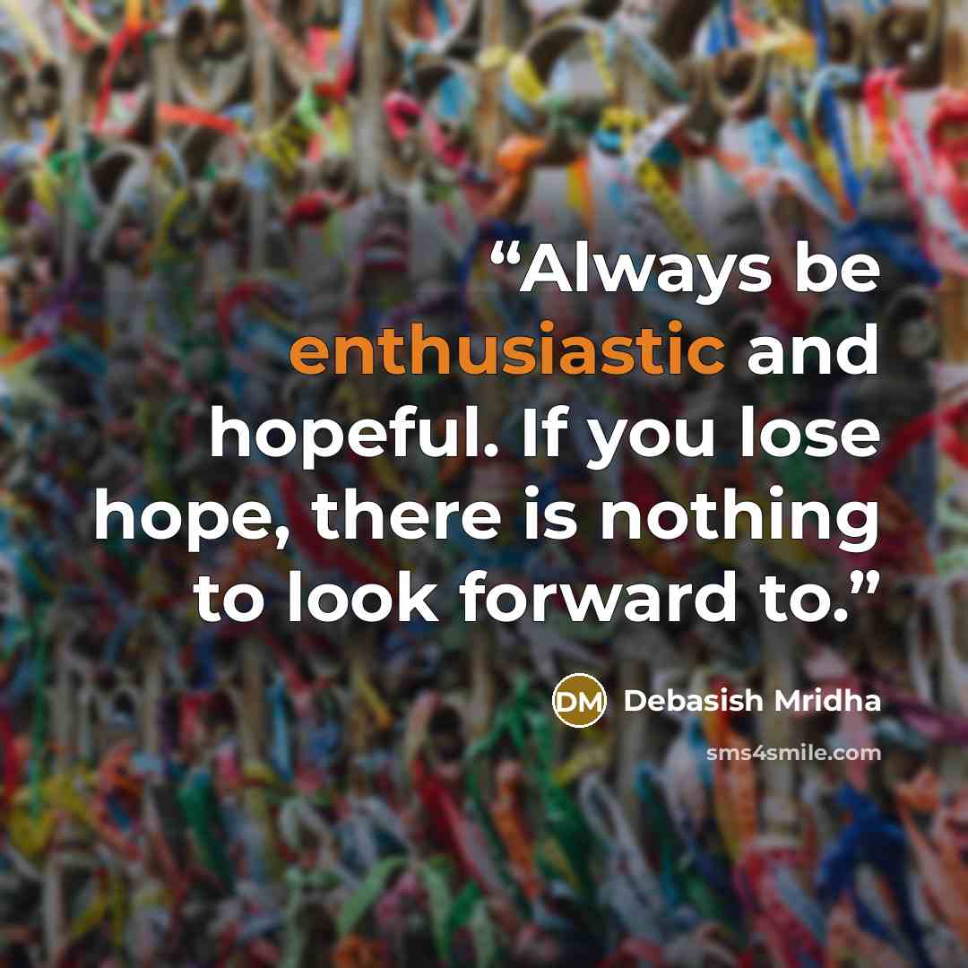 “Always be enthusiastic and hopeful. If you lose hope, there is nothing to look forward to.” quote by Debasish Mridha