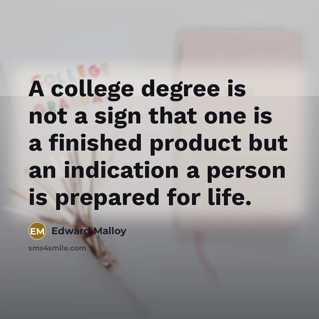 “A college degree is not a sign that one is a finished product but an indication a person is prepared for life.” quote by Edward Malloy