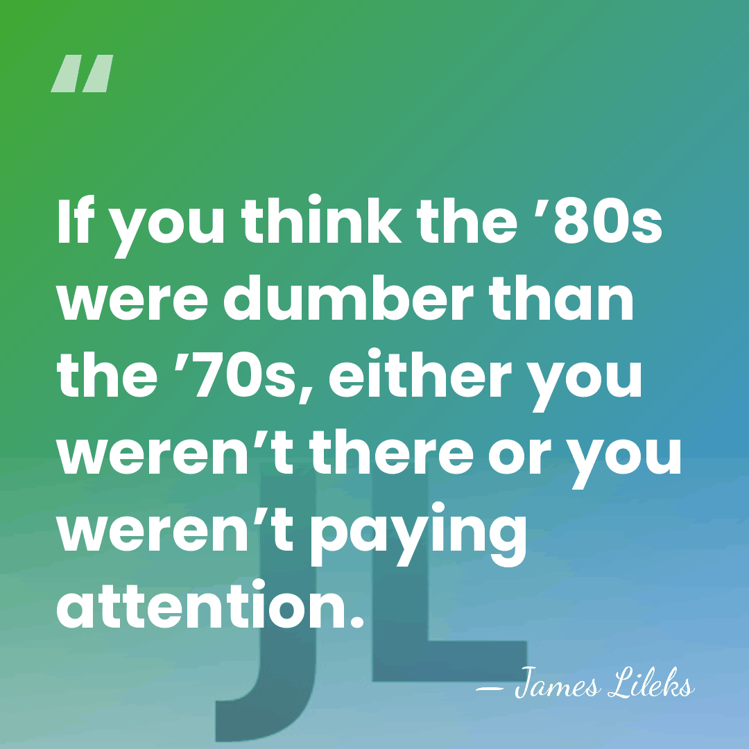 If you think the ’80s were dumber than the ’70s, either you&hellip; - James Lileks