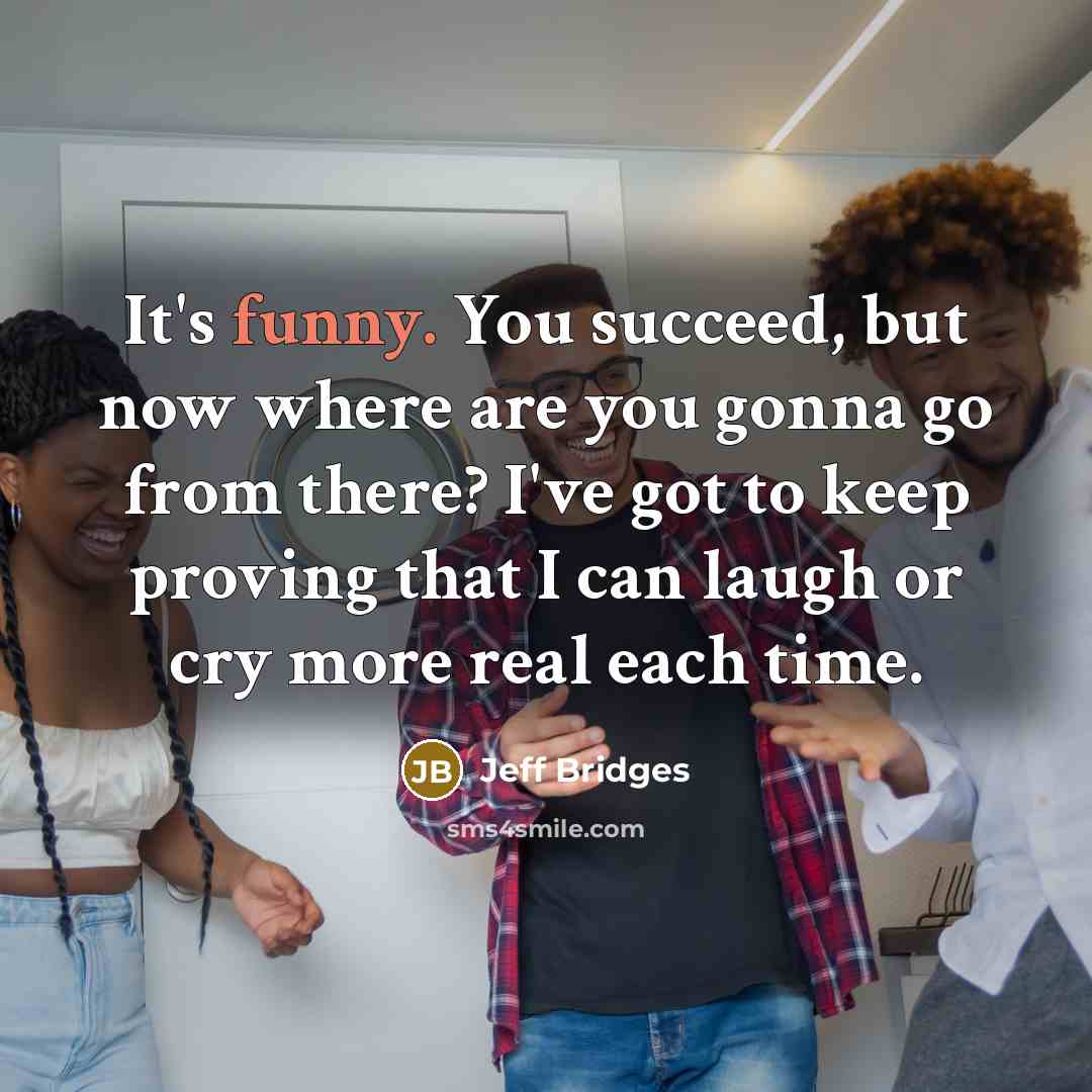 “It's funny. You succeed, but now where are you gonna…” quote by Jeff Bridges