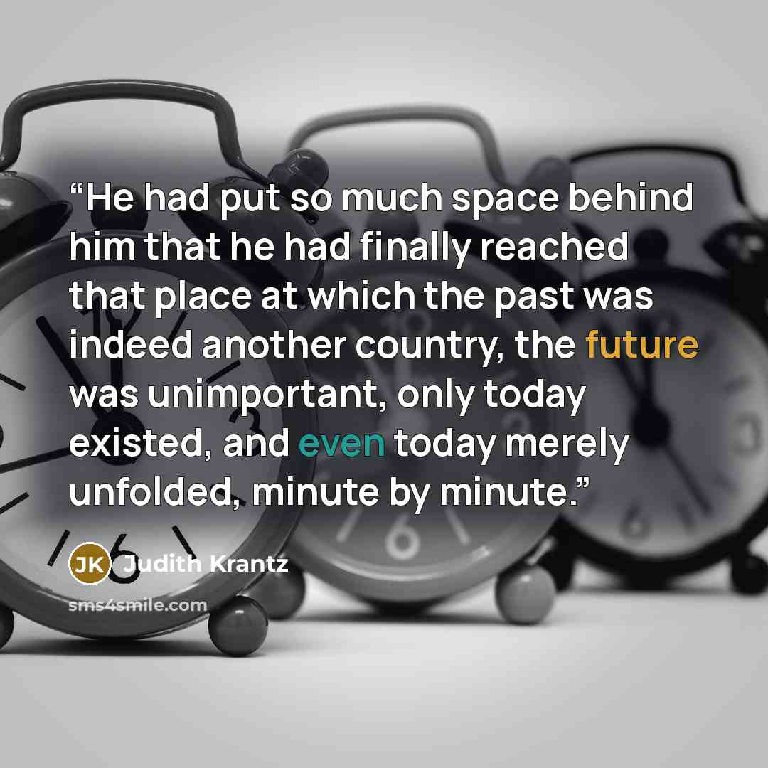 “He had put so much space behind him that he had finally reached that place at which the past was indeed another country, the future was unimportant, only today existed, and even today merely unfolded, minute by minute.” quote by Judith Krantz