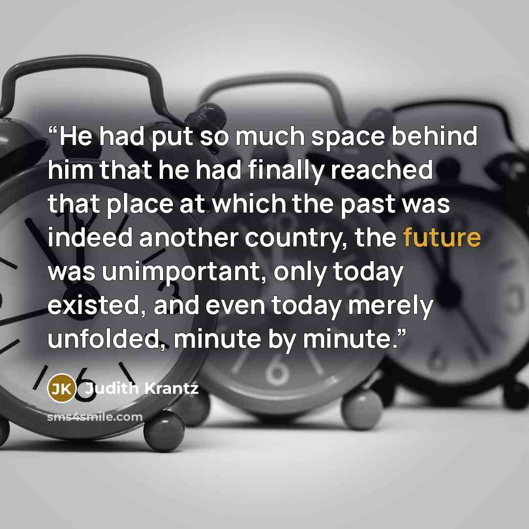 “He had put so much space behind him that he had finally reached that place at which the past was indeed another country, the future was unimportant, only today existed, and even today merely unfolded, minute by minute.” quote by Judith Krantz